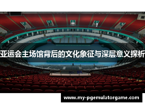 亚运会主场馆背后的文化象征与深层意义探析