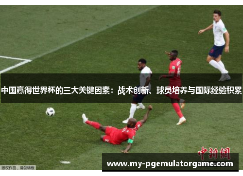 中国赢得世界杯的三大关键因素：战术创新、球员培养与国际经验积累