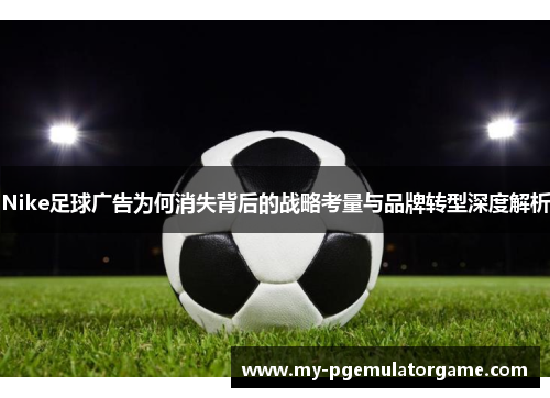 Nike足球广告为何消失背后的战略考量与品牌转型深度解析