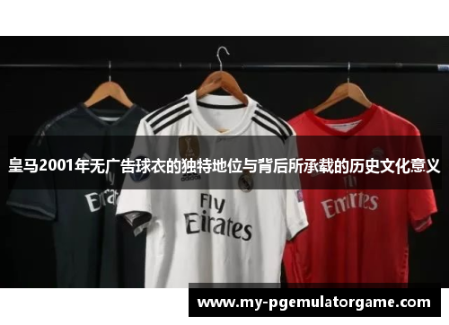 皇马2001年无广告球衣的独特地位与背后所承载的历史文化意义
