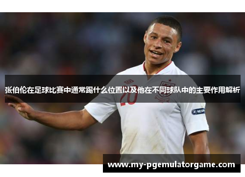 张伯伦在足球比赛中通常踢什么位置以及他在不同球队中的主要作用解析