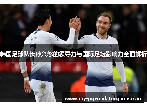 韩国足球队长孙兴慜的领导力与国际足坛影响力全面解析