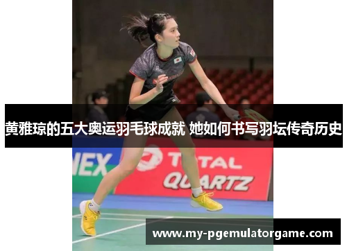 黄雅琼的五大奥运羽毛球成就 她如何书写羽坛传奇历史