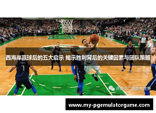 西海岸赢球后的五大启示 揭示胜利背后的关键因素与团队策略