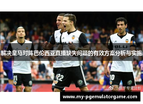 解决皇马对阵巴伦西亚直播缺失问题的有效方案分析与实施