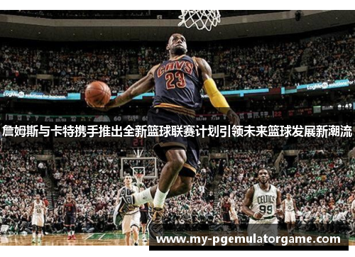 詹姆斯与卡特携手推出全新篮球联赛计划引领未来篮球发展新潮流