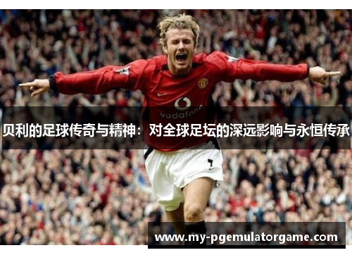 贝利的足球传奇与精神：对全球足坛的深远影响与永恒传承