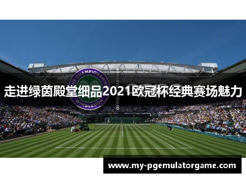 走进绿茵殿堂细品2021欧冠杯经典赛场魅力