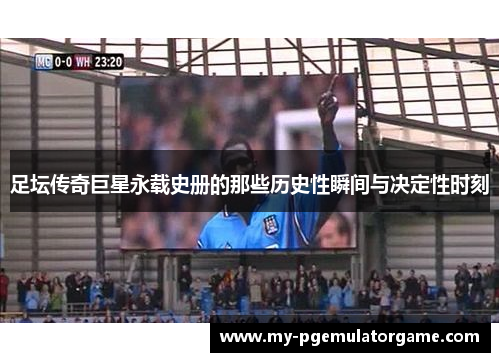足坛传奇巨星永载史册的那些历史性瞬间与决定性时刻 足坛传奇巨星永载史册的那些历史性瞬间与决定性时刻