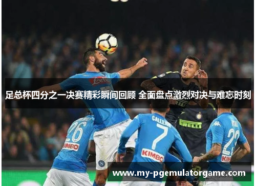 足总杯四分之一决赛精彩瞬间回顾 全面盘点激烈对决与难忘时刻