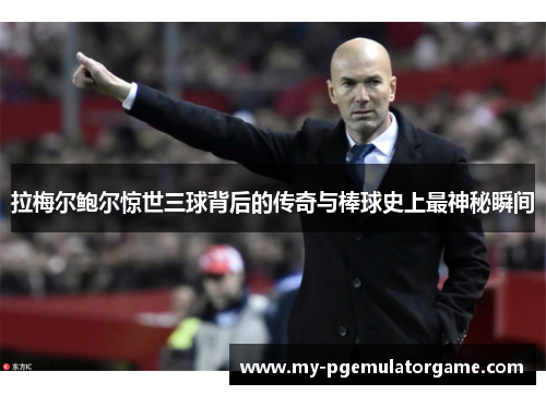 拉梅尔鲍尔惊世三球背后的传奇与棒球史上最神秘瞬间 拉梅尔鲍尔惊世三球背后的传奇与棒球史上最神秘瞬间