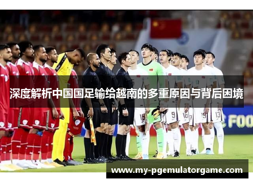 深度解析中国国足输给越南的多重原因与背后困境