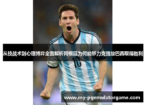 从技战术到心理博弈全面解析阿根廷为何能够力克强敌巴西取得胜利