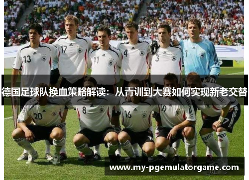德国足球队换血策略解读：从青训到大赛如何实现新老交替