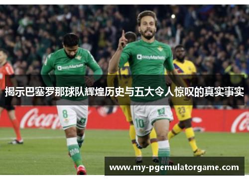 揭示巴塞罗那球队辉煌历史与五大令人惊叹的真实事实 揭示巴塞罗那球队辉煌历史与五大令人惊叹的真实事实
