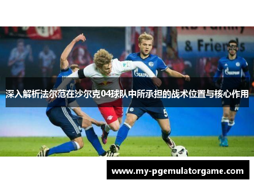 深入解析法尔范在沙尔克04球队中所承担的战术位置与核心作用 深入解析法尔范在沙尔克04球队中所承担的战术位置与核心作用