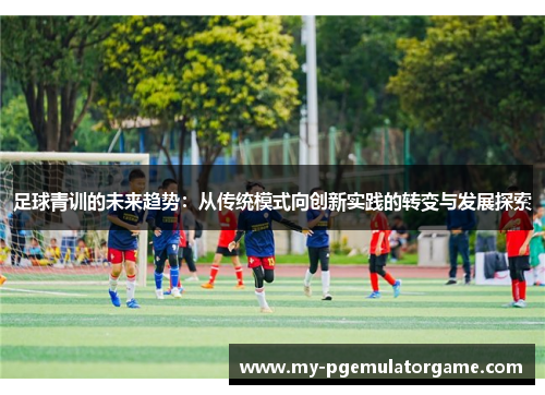 足球青训的未来趋势：从传统模式向创新实践的转变与发展探索