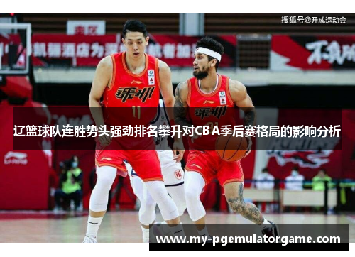 辽篮球队连胜势头强劲排名攀升对CBA季后赛格局的影响分析