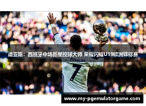 迪亚斯：西班牙中场新星控球大师 荣耀闪耀U19欧洲锦标赛