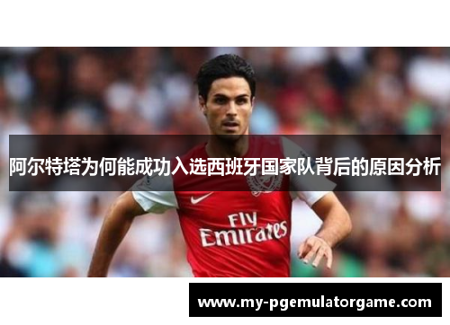 阿尔特塔为何能成功入选西班牙国家队背后的原因分析 阿尔特塔为何能成功入选西班牙国家队背后的原因分析