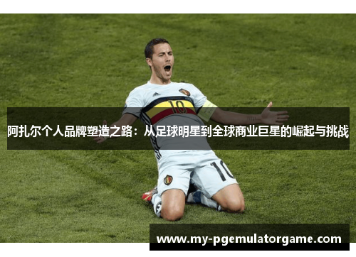 阿扎尔个人品牌塑造之路：从足球明星到全球商业巨星的崛起与挑战