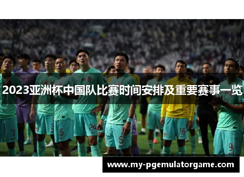 2023亚洲杯中国队比赛时间安排及重要赛事一览