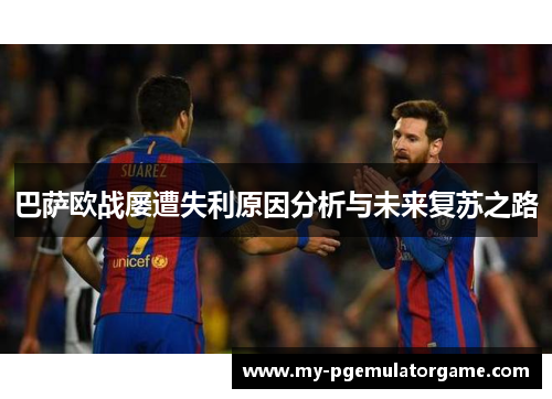 巴萨欧战屡遭失利原因分析与未来复苏之路 巴萨欧战屡遭失利原因分析与未来复苏之路
