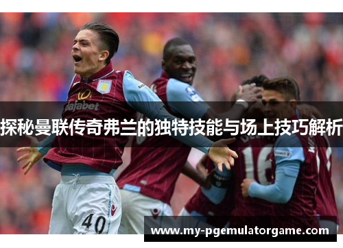 探秘曼联传奇弗兰的独特技能与场上技巧解析 探秘曼联传奇弗兰的独特技能与场上技巧解析