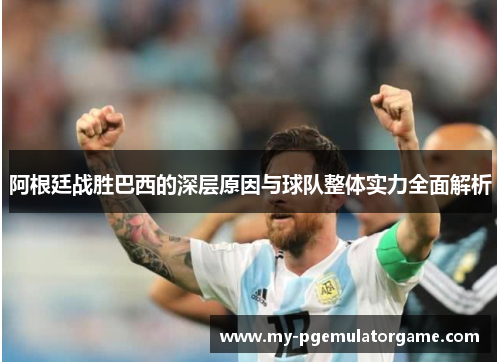 阿根廷战胜巴西的深层原因与球队整体实力全面解析 阿根廷战胜巴西的深层原因与球队整体实力全面解析