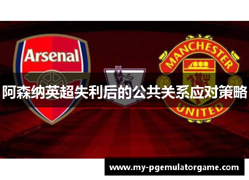 阿森纳英超失利后的公共关系应对策略 阿森纳英超失利后的公共关系应对策略