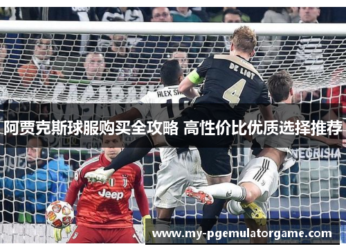 阿贾克斯球服购买全攻略 高性价比优质选择推荐 阿贾克斯球服购买全攻略 高性价比优质选择推荐