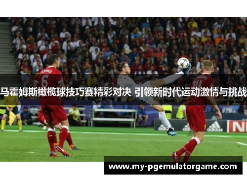 马霍姆斯橄榄球技巧赛精彩对决 引领新时代运动激情与挑战