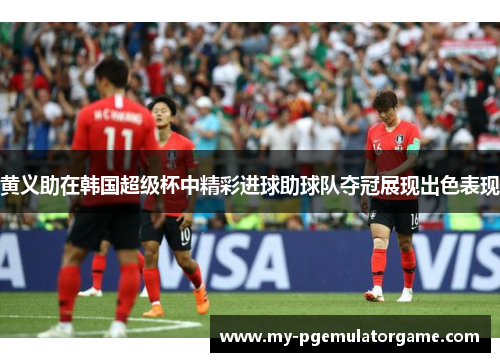 黄义助在韩国超级杯中精彩进球助球队夺冠展现出色表现