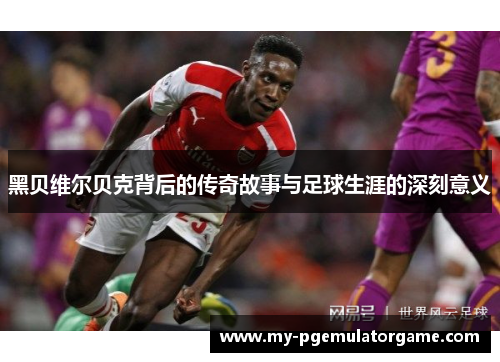 黑贝维尔贝克背后的传奇故事与足球生涯的深刻意义