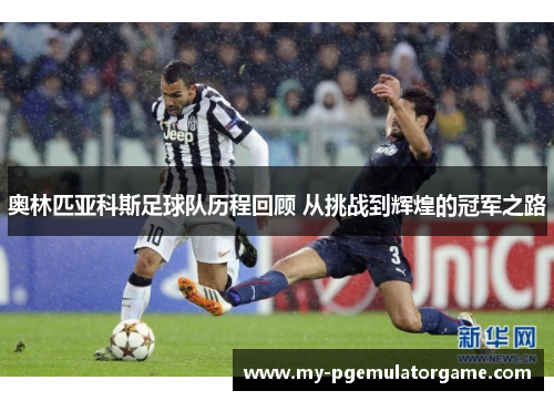 奥林匹亚科斯足球队历程回顾 从挑战到辉煌的冠军之路