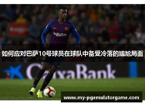 如何应对巴萨10号球员在球队中备受冷落的尴尬局面