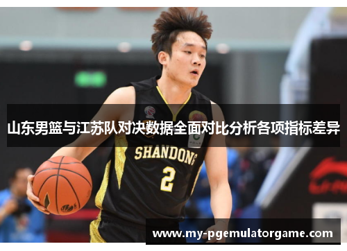 山东男篮与江苏队对决数据全面对比分析各项指标差异