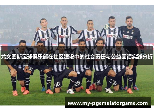 尤文图斯足球俱乐部在社区建设中的社会责任与公益回馈实践分析