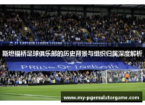 斯坦福桥足球俱乐部的历史背景与组织归属深度解析