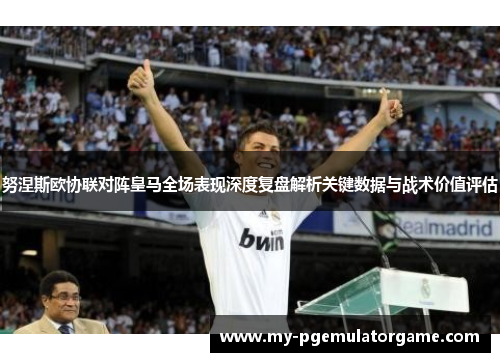 努涅斯欧协联对阵皇马全场表现深度复盘解析关键数据与战术价值评估