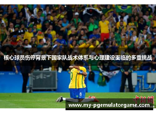 核心球员伤停背景下国家队战术体系与心理建设面临的多重挑战 核心球员伤停背景下国家队战术体系与心理建设面临的多重挑战