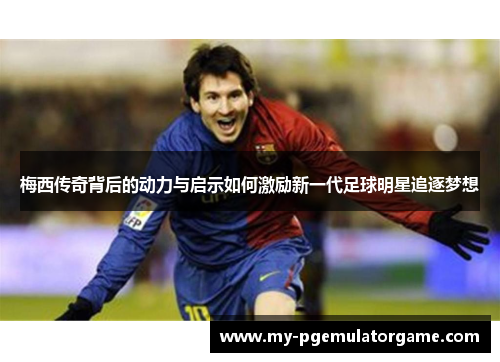 梅西传奇背后的动力与启示如何激励新一代足球明星追逐梦想 梅西传奇背后的动力与启示如何激励新一代足球明星追逐梦想