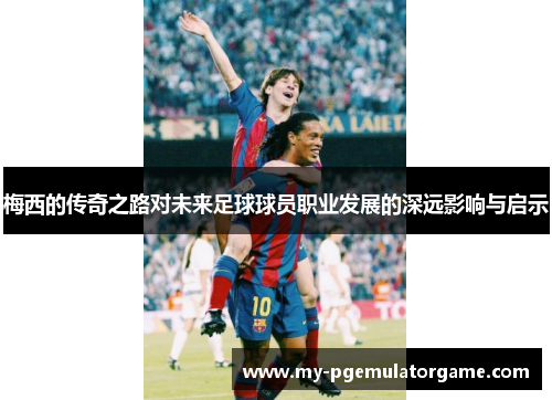 梅西的传奇之路对未来足球球员职业发展的深远影响与启示 梅西的传奇之路对未来足球球员职业发展的深远影响与启示