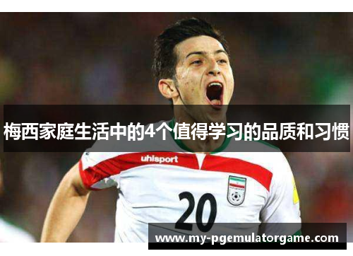 梅西家庭生活中的4个值得学习的品质和习惯 梅西家庭生活中的4个值得学习的品质和习惯