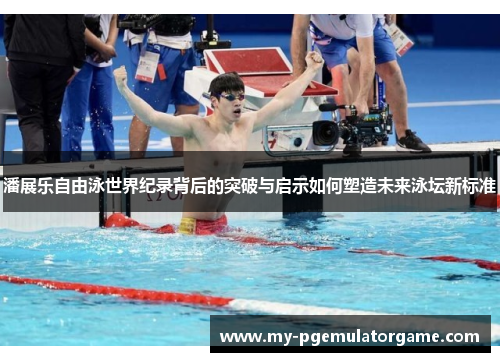 潘展乐自由泳世界纪录背后的突破与启示如何塑造未来泳坛新标准
