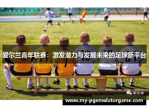 爱尔兰青年联赛：激发潜力与发展未来的足球新平台