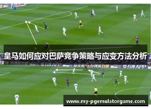 皇马如何应对巴萨竞争策略与应变方法分析 皇马如何应对巴萨竞争策略与应变方法分析