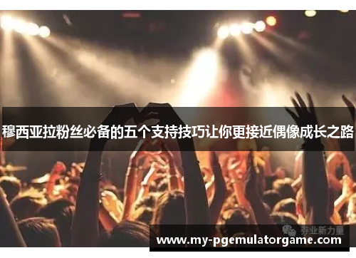 穆西亚拉粉丝必备的五个支持技巧让你更接近偶像成长之路 穆西亚拉粉丝必备的五个支持技巧让你更接近偶像成长之路