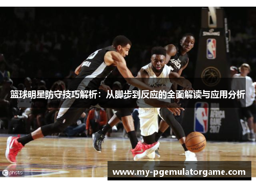 篮球明星防守技巧解析：从脚步到反应的全面解读与应用分析