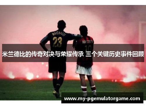 米兰德比的传奇对决与荣耀传承 三个关键历史事件回顾